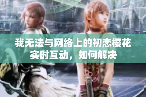 我无法与网络上的初恋樱花实时互动，如何解决
