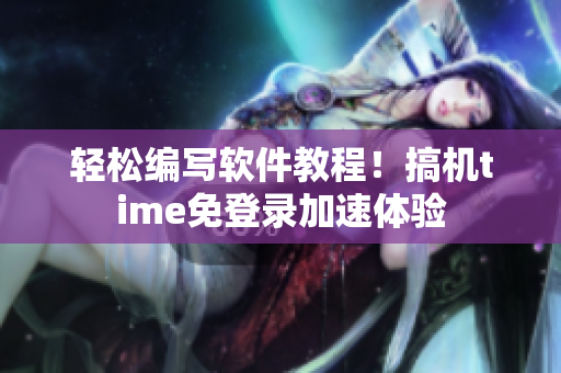 轻松编写软件教程！搞机time免登录加速体验