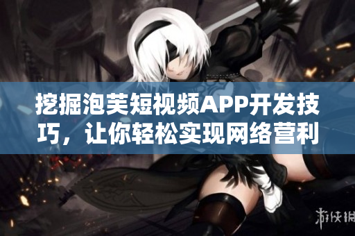 挖掘泡芙短视频APP开发技巧，让你轻松实现网络营利！