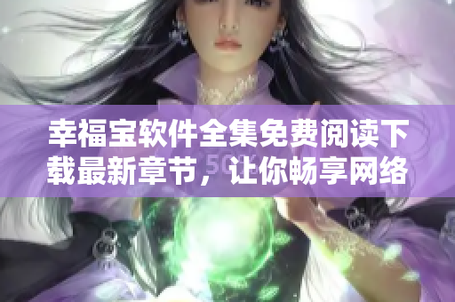 幸福宝软件全集免费阅读下载最新章节，让你畅享网络世界