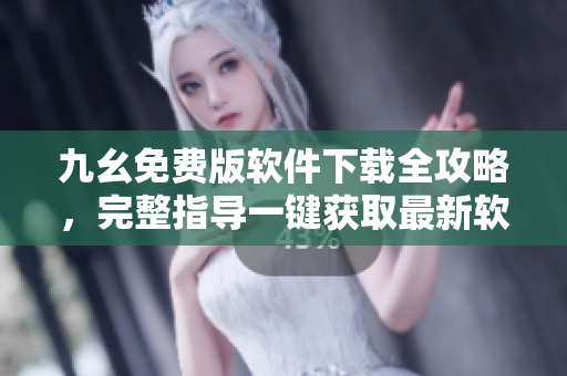 九幺免费版软件下载全攻略，完整指导一键获取最新软件功能 