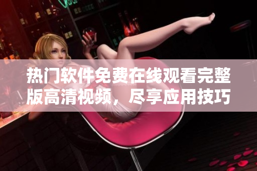 热门软件免费在线观看完整版高清视频，尽享应用技巧涵盖三妻四妾秘籍
