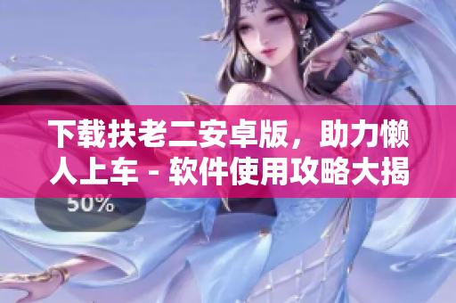 下载扶老二安卓版，助力懒人上车 - 软件使用攻略大揭秘！