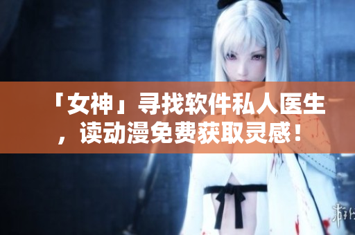 「女神」寻找软件私人医生，读动漫免费获取灵感！