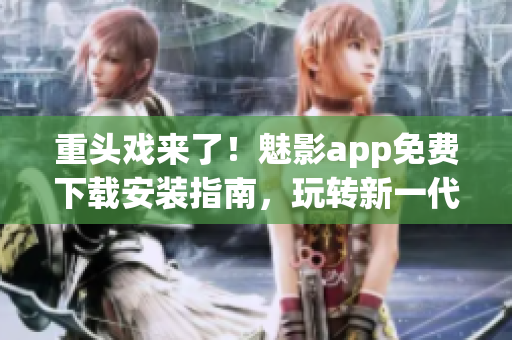 重头戏来了！魅影app免费下载安装指南，玩转新一代网络软件！