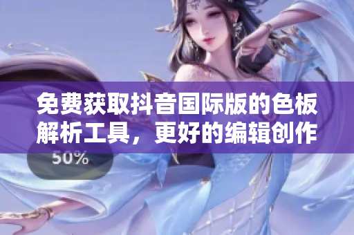 免费获取抖音国际版的色板解析工具，更好的编辑创作之路！
