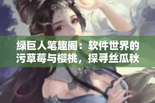 绿巨人笔趣阁：软件世界的污草莓与樱桃，探寻丝瓜秋葵之道