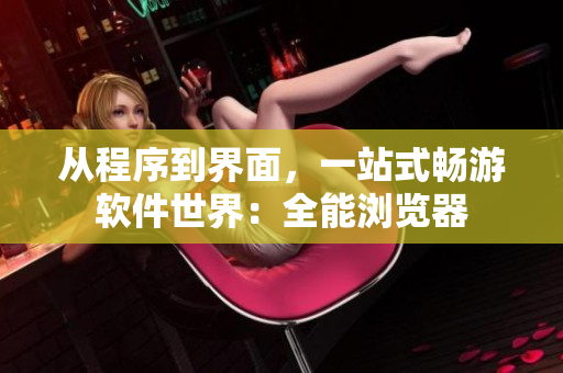 从程序到界面，一站式畅游软件世界：全能浏览器