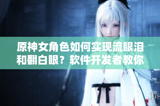 原神女角色如何实现流眼泪和翻白眼？软件开发者教你一招！