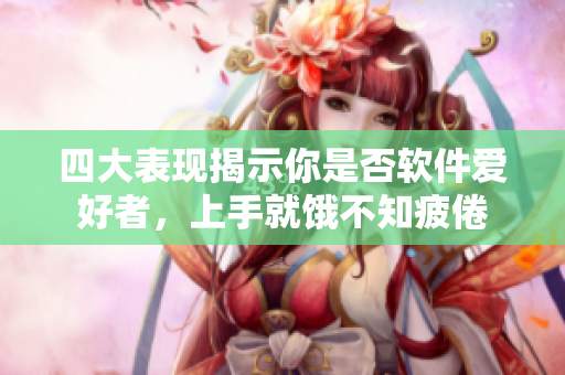 四大表现揭示你是否软件爱好者，上手就饿不知疲倦