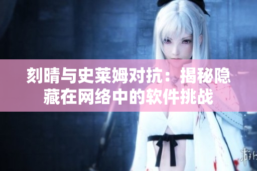 刻晴与史莱姆对抗：揭秘隐藏在网络中的软件挑战