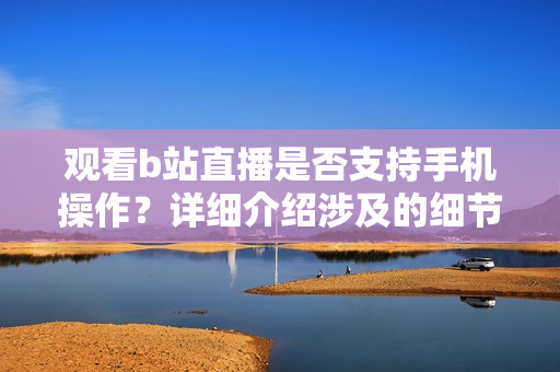 观看b站直播是否支持手机操作？详细介绍涉及的细节