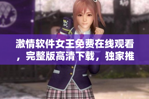 激情软件女王免费在线观看，完整版高清下载，独家推荐