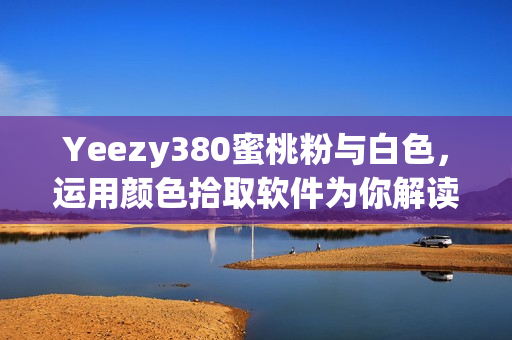 Yeezy380蜜桃粉与白色，运用颜色拾取软件为你解读