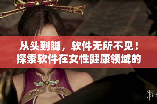 从头到脚，软件无所不见！探索软件在女性健康领域的应用