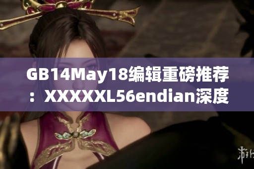 GB14May18编辑重磅推荐：XXXXXL56endian深度解析