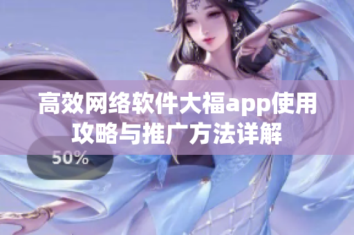 高效网络软件大福app使用攻略与推广方法详解
