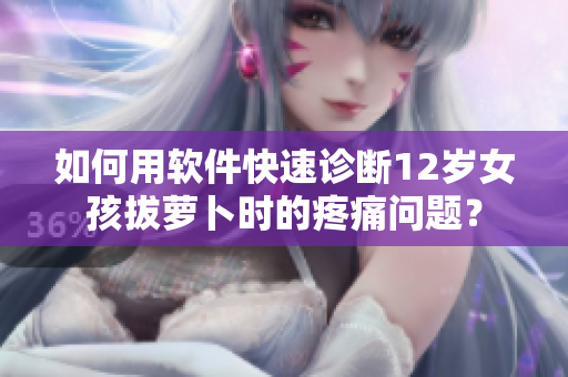 如何用软件快速诊断12岁女孩拔萝卜时的疼痛问题？