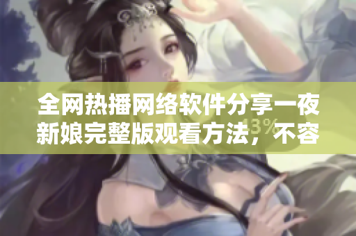 全网热播网络软件分享一夜新娘完整版观看方法，不容错过!