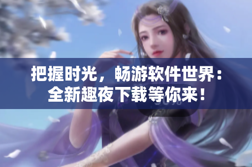 把握时光，畅游软件世界：全新趣夜下载等你来！