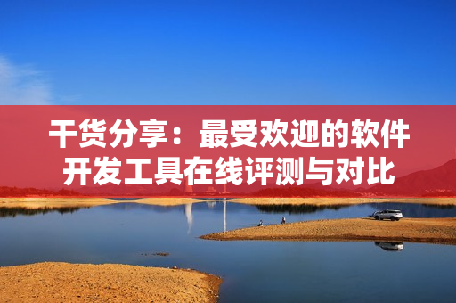 干货分享：最受欢迎的软件开发工具在线评测与对比