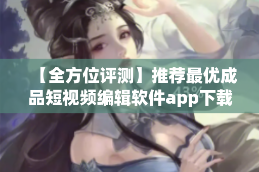 【全方位评测】推荐最优成品短视频编辑软件app下载
