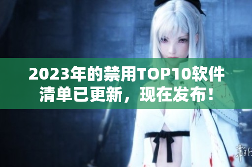 2023年的禁用TOP10软件清单已更新，现在发布！