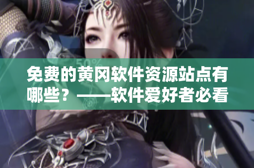 免费的黄冈软件资源站点有哪些？——软件爱好者必看的免费黄冈网站大集锦