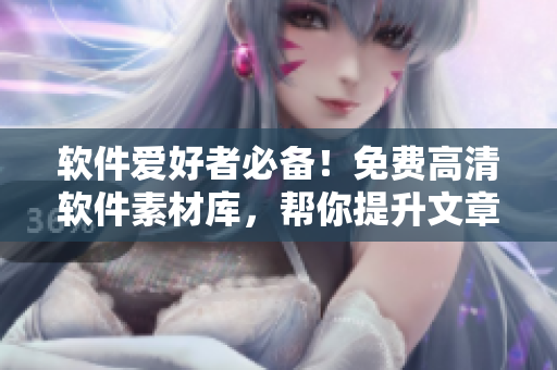 软件爱好者必备！免费高清软件素材库，帮你提升文章质量