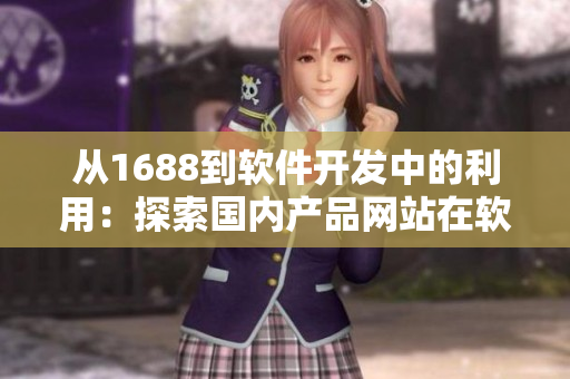 从1688到软件开发中的利用：探索国内产品网站在软件领域的优势