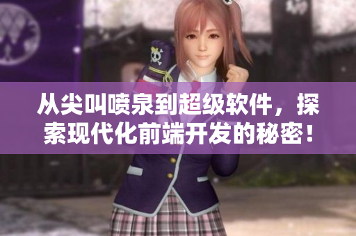 从尖叫喷泉到超级软件，探索现代化前端开发的秘密！