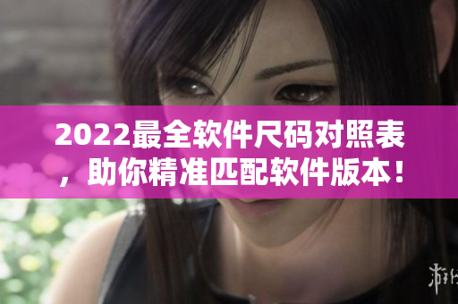 2022最全软件尺码对照表，助你精准匹配软件版本！