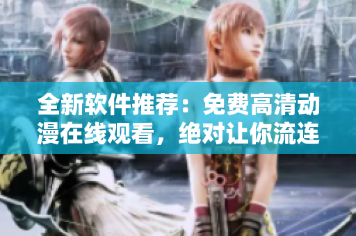 全新软件推荐：免费高清动漫在线观看，绝对让你流连忘返！