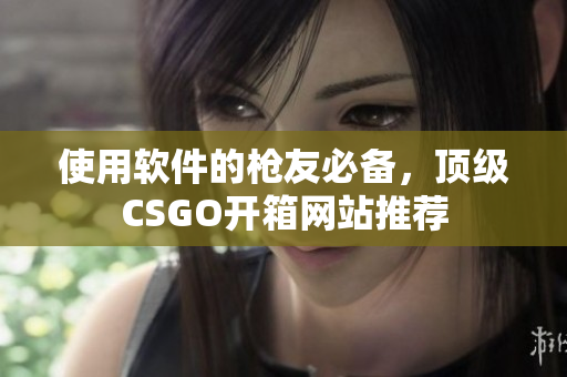 使用软件的枪友必备，顶级CSGO开箱网站推荐