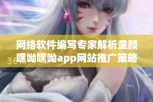 网络软件编写专家解析童颜嘿呦嘿呦app网站推广策略，助力软件推广