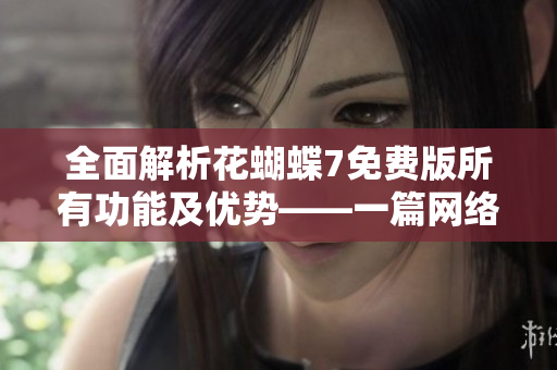 全面解析花蝴蝶7免费版所有功能及优势——一篇网络软件文章的完美指南