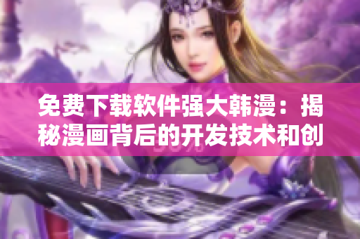 免费下载软件强大韩漫：揭秘漫画背后的开发技术和创意设计策略