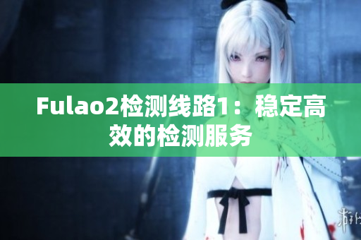 Fulao2检测线路1：稳定高效的检测服务