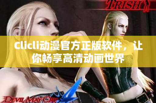 Clicli动漫官方正版软件，让你畅享高清动画世界