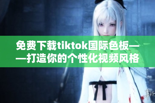 免费下载tiktok国际色板——打造你的个性化视频风格