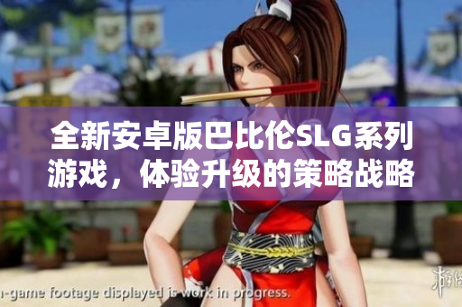 全新安卓版巴比伦SLG系列游戏，体验升级的策略战略与文明建设