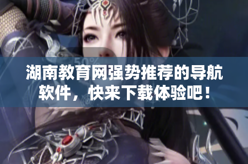 湖南教育网强势推荐的导航软件，快来下载体验吧！