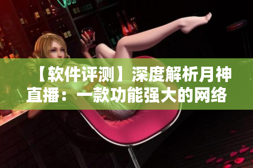 【软件评测】深度解析月神直播：一款功能强大的网络直播软件