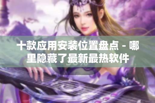 十款应用安装位置盘点 - 哪里隐藏了最新最热软件