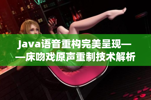 Java语音重构完美呈现——床吻戏原声重制技术解析