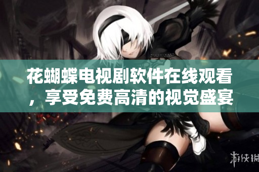花蝴蝶电视剧软件在线观看，享受免费高清的视觉盛宴！