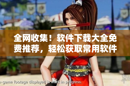 全网收集！软件下载大全免费推荐，轻松获取常用软件！