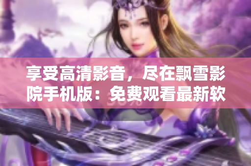 享受高清影音，尽在飘雪影院手机版：免费观看最新软件技术讯息