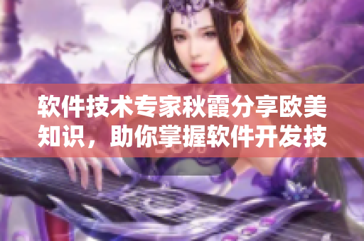 软件技术专家秋霞分享欧美知识，助你掌握软件开发技巧