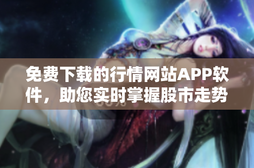 免费下载的行情网站APP软件，助您实时掌握股市走势